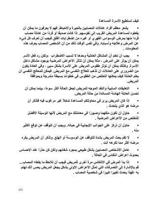 111
‫المساعدة‬ ‫األسرة‬ ‫تستطيع‬ ‫كيف‬
•‫أن‬ ‫يمكن‬ ‫ما‬ ‫يعرفون‬ ‫ال‬ ‫فهم‬ .‫واإلحباط‬ ‫بالحيرة‬ ‫المصابين‬ ‫عائالت‬ ‫أفراد‬ ‫معظم‬ ‫يشعر‬
‫مصاب‬ ‫عائلة‬ ‫من‬ ‫ًا‬‫د‬‫فر‬ ‫أو‬ ‫ا‬ً‫ق‬‫صدي‬ ‫كانت‬ ‫إذا‬ .‫نفوسهم‬ ‫إلى‬ ‫القريب‬ ‫المريض‬ ‫لمساعدة‬ ‫يفعلوه‬
‫ف‬‫شيء‬ ‫كل‬ ‫تعرف‬ ‫أن‬ ‫فيجب‬ ‫القلق‬ ‫إضطرابات‬ ‫من‬ ‫غيره‬ ‫أو‬ ‫القهري‬ ‫الوسواس‬ ‫بمرض‬ ‫منها‬ ‫ردا‬
‫هذه‬ ‫يعرف‬ ‫المصاب‬ ‫الشخص‬ ‫أن‬ ‫من‬ ‫تأكد‬ ‫الوقت‬ ‫نفس‬ ‫وفي‬ .‫وأسبابه‬ ‫وعالجه‬ ‫المرض‬ ‫عن‬
‫المعلومات‬.
•‫األسر‬ ‫فعل‬ ‫رد‬ ‫،ولكن‬ ‫االضطراب‬ ‫تسبب‬ ‫ال‬ ‫وحدها‬ ‫العائلية‬ ‫المشاكل‬ ‫أن‬ ‫نعلم‬ ‫أن‬ ‫يجب‬
‫الم‬ ‫على‬ ‫يؤثر‬ ‫أن‬ ‫يمكن‬‫داخل‬ ‫مشاكل‬ ‫بوجود‬ ‫المرضية‬ ‫األعراض‬ ‫تتأثر‬ ‫أن‬ ‫يمكن‬ ‫مثال‬ ، ‫رض‬
‫يكون‬ ‫العادة‬ ‫وفي‬ ، ‫سيئ‬ ‫بشكل‬ ‫األسرة‬ ‫على‬ ‫المريض‬ ‫طقوس‬ ‫تؤثر‬ ‫أن‬ ‫يمكن‬ ‫وكذلك‬ .‫األسرة‬
‫أن‬ ‫النفسي‬ ‫للمعالج‬ ‫فيمكن‬ .‫المريض‬ ‫مع‬ ‫النفسي‬ ‫للعالج‬ ‫تذهب‬ ‫أن‬ ‫العائالت‬ ‫على‬ ‫الضروري‬ ‫من‬
‫الطقوس‬ ‫من‬ ‫التخلص‬ ‫يمكنها‬ ‫كيف‬ ‫العائلة‬ ‫يعلم‬‫وبموافقة‬ ‫متدرجة‬ ‫بسيطة‬ ‫خطوات‬ ‫في‬
‫المريض‬.
•‫أن‬ ‫يمكن‬ ‫بينما‬ ،‫ا‬ً‫ء‬‫سو‬ ‫أكثر‬ ‫الحالة‬ ‫تجعل‬ ‫للمريض‬ ‫الموجه‬ ‫والنقد‬ ‫السلبية‬ ‫التعليقات‬
‫المريض‬ ‫حالة‬ ‫من‬ ‫المساندة‬ ‫الهادئة‬ ‫العائلة‬ ‫تحسن‬.
•‫أن‬ ‫فتذكر‬ ‫فيه‬ ‫مرغوب‬ ‫غير‬ ً‫ال‬‫تدخ‬ ‫المساعدة‬ ‫محاولتكم‬ ‫في‬ ‫يرى‬ ‫المريض‬ ‫كان‬ ‫إذا‬
‫يتحدث‬ ‫الذي‬ ‫هو‬ ‫مرضه‬.
•‫األفضل‬ ‫الوسيلة‬ ‫ألنها‬ ‫المريض‬ ‫مع‬ ‫معاملتك‬ ‫فى‬ ‫ا‬ً‫وصبور‬ ‫متفهما‬ ‫تكون‬ ‫أن‬ ‫حاول‬
‫المرضية‬ ‫األعراض‬ ‫من‬ ‫للتخلص‬.
•‫الكثير‬ ‫توقع‬ ‫عن‬ ‫تتوقف‬ ‫أن‬ ‫ويجب‬ .‫حياته‬ ‫فى‬ ‫اإليجابية‬ ‫الجوانب‬ ‫على‬ ‫تركز‬ ‫أن‬ ‫حاول‬
‫منه‬.
•‫يكره‬ ‫المريض‬ ‫أن‬ ‫وتذكر‬ .‫الهلع‬ ‫أو‬ ‫الوسوسة‬ ‫عن‬ ‫للتوقف‬ ‫بشدة‬ ‫المريض‬ ‫بحث‬ ‫تقم‬ ‫ال‬
‫أنت‬ ‫تكرهه‬ ‫مما‬ ‫أكثر‬ ‫مرضه‬.
•‫اإلحساس‬ ‫عند‬ ‫ا‬ً‫حذر‬ ‫كن‬ ‫ولكن‬ ‫شفائهم‬ ‫بمجرد‬ ‫طبيعي‬ ‫بشكل‬ ‫المصابين‬ ‫األشخاص‬ ‫عامل‬
‫الحالة‬ ‫في‬ ‫انتكاس‬ ‫أعراض‬ ‫بحدوث‬.
•...‫المصاب‬ ‫يفعله‬ ‫ما‬ ‫تالحظ‬ ‫أن‬ ‫فيجب‬ ‫للمريض‬ ‫أخرى‬ ‫مرة‬ ‫االنتكاس‬ ‫في‬ ‫المرض‬ ‫بدأ‬ ‫إذا‬
‫األو‬ ‫األعراض‬ ‫تمثل‬ ‫التي‬ ‫التصرفات‬ ‫إلى‬ ‫باإلشارة‬ ‫قم‬‫تهتم‬ ‫أنك‬ ‫يحس‬ ‫المريض‬ ‫يجعل‬ ‫بشكل‬ ‫لى‬
‫المصاب‬ ‫شخصية‬ ‫في‬ ‫ا‬ً‫كبير‬ ‫ا‬ً‫تغيير‬ ‫يحدث‬ ‫،فهذا‬ ‫به‬.
 