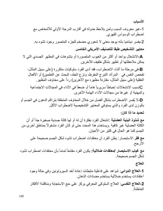 120
‫األسباب‬
1-‫مع‬ ‫لألشخاص‬ ‫األولي‬ ‫الدرجة‬ ‫أقارب‬ ‫في‬ ‫حدوثه‬ ‫يالحظ‬ ‫ولمن‬ ‫السبب‬ ‫معروف‬ ‫غير‬
.‫القهري‬ ‫الوسواس‬ ‫اضطراب‬
2-‫م‬ ‫شعوري‬ ‫ال‬ ‫معني‬ ‫يوجد‬ ‫بأنه‬ ‫ديناميا‬ ‫يفسر‬.‫به‬ ‫تشوه‬ ‫وجود‬ ‫المتصور‬ ‫للجزء‬ ‫ضخم‬
‫الخامس‬ ‫األمريكي‬ ‫للتصنيف‬ ‫طبقا‬ ‫التشخيص‬ ‫معايير‬
A-‫االنشغال‬‫بواحد‬‫أو‬‫أكثر‬‫من‬‫العيوب‬‫المتصورة‬‫أو‬‫بتشوهات‬‫في‬‫المظهر‬‫الجسدي‬‫التي‬‫ال‬
‫يمكن‬‫تظهر‬ ‫أو‬ ‫مالحظتها‬ٍ‫ل‬‫بشك‬‫طفيف‬‫لآلخرين‬.
B-‫في‬‫مرحلة‬‫ما‬‫أثناء‬،‫االضطراب‬‫فقد‬‫أدى‬‫الفرد‬‫سلوكيات‬‫متكررة‬)‫على‬‫سبيل‬،‫المثال‬
‫تفحص‬‫النفس‬‫في‬،‫المرآة‬‫التبرج‬،‫المفرط‬‫ونزع‬،‫الجلد‬‫البحث‬‫عن‬‫التطمين‬(‫أو‬‫األفعال‬
‫العقلية‬)‫على‬‫سبيل‬،‫المثال‬‫مقارنة‬‫مع‬ ‫مظهره‬‫اآلخرين‬(‫ا‬‫ا‬‫رد‬‫على‬‫مخاوف‬‫المظهر‬.
C‫تسبب‬‫االنشغاالت‬‫ا‬‫ا‬‫إحباط‬‫ا‬‫ا‬‫سريري‬‫ا‬‫ا‬‫هام‬‫أو‬‫ا‬‫ا‬‫ضعف‬‫في‬‫األداء‬‫في‬‫المجاالت‬‫االجتماعية‬
‫والمهنية‬‫أو‬‫غيرها‬‫من‬‫مجاالت‬‫األداء‬‫الهامة‬‫األخرى‬.
D-‫ال‬‫ُفسر‬‫ي‬‫االضطراب‬ٍ‫ل‬‫بشك‬‫أفضل‬‫من‬‫خالل‬‫المخاوف‬‫المتعلقة‬‫بتراكم‬‫الدهون‬‫في‬‫الجسم‬‫أو‬
‫بالوزن‬‫لدى‬‫الفرد‬‫والذي‬‫يستوفي‬‫المعايير‬‫التشخيصية‬‫الضطراب‬‫األكل‬.
‫تحديد‬‫ما‬‫إذا‬‫كان‬:
‫مع‬‫شذوذ‬‫البنية‬‫العضلية‬:‫انشغال‬‫الفرد‬‫بفكرة‬‫أن‬‫له‬‫أو‬‫لها‬‫كتلة‬‫جسدية‬‫صغيرة‬‫ا‬‫ا‬‫جد‬‫أو‬‫أن‬
‫الكتلة‬‫العضلية‬‫كافية‬ ‫غير‬.‫ويستخدم‬‫هذا‬‫المحدد‬‫حتى‬‫لو‬‫كان‬‫الفرد‬‫ا‬‫ال‬‫مشغو‬‫بمناطق‬‫أخرى‬‫من‬
‫الجسم‬‫كما‬‫هو‬‫الحال‬‫في‬‫كثير‬‫األحيان‬ ‫من‬.
‫مع‬‫فقر‬‫يظن‬ :‫االستبصار‬‫الفرد‬‫أن‬‫معتقدات‬‫اضطراب‬‫تشوه‬‫شكل‬‫الجسم‬‫صحيحة‬‫على‬
‫األرجح‬.
‫مع‬‫االستبصار‬ ‫غياب‬/:‫ضاللية‬ ‫معتقدات‬‫يكون‬‫الفرد‬‫ا‬‫ا‬‫مقتنع‬‫ا‬‫ا‬‫تمام‬‫بأن‬‫معتقدات‬‫اضطراب‬‫تشوه‬
‫شكل‬‫الجسم‬‫صحيحة‬.
‫العالج‬
1-‫العالج‬‫الدوائي‬‫وجود‬ ‫حالة‬ ‫وفي‬ ‫السيروتونين‬ ‫أخد‬ ‫إعادة‬ ‫مثبطات‬ ‫فاعلية‬ ‫على‬ ‫شواهد‬ :
.‫الذهان‬ ‫مضادات‬ ‫يستخدم‬ ‫ضاللية‬ ‫يستخدم‬ ‫اعتقادات‬
2-‫العالج‬‫النفسي‬‫العالج‬ :‫األفكار‬ ‫ومناقشة‬ ‫االستجابة‬ ‫منع‬ ‫علي‬ ‫يركز‬ ‫المعرفي‬ ‫السلوكي‬
.‫الخاطئة‬
 