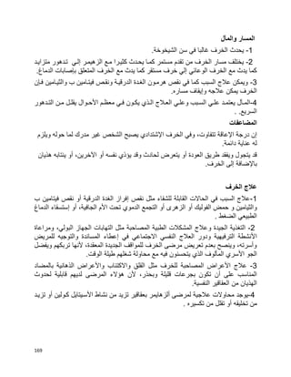 169
‫والم‬ ‫المسار‬‫آ‬‫ل‬
1-.‫الشيخوخة‬ ‫سن‬ ‫في‬ ‫غالبا‬ ‫الخرف‬ ‫يحدث‬
2-‫متزايبد‬ ‫تبدهور‬ ‫إلبي‬ ‫الزهيمبر‬ ‫مبع‬ ‫كثيبرا‬ ‫يحبدث‬ ‫كمبا‬ ‫مستمر‬ ‫تقدم‬ ‫من‬ ‫الخرف‬ ‫مسار‬ ‫يختلف‬
‫الخرف‬ ‫مع‬ ‫يدث‬ ‫كما‬ ‫مستقر‬ ‫خرف‬ ‫إلي‬ ‫الوعائي‬ ‫الخرف‬ ‫مع‬ ‫يدث‬ ‫كما‬.‫الدماغ‬ ‫بإصابات‬ ‫المتعلق‬
3-‫فب‬ ‫والثيبامين‬ ‫ب‬ ‫فيتبامين‬ ‫ونقبص‬ ‫الدرقيبة‬ ‫الغبدة‬ ‫هرمبون‬ ‫نقص‬ ‫في‬ ‫كما‬ ‫السبب‬ ‫عالج‬ ‫ويمكن‬‫إ‬‫ن‬
‫و‬ ‫عالجه‬ ‫يمكن‬ ‫الخرف‬‫إ‬‫مساره‬ ‫يقاف‬.
4-‫بآل‬‫ب‬‫الم‬‫بدهور‬‫ب‬‫الت‬ ‫بن‬‫ب‬‫م‬ ‫بل‬‫ب‬‫يقل‬ ‫بوال‬‫ب‬‫األح‬ ‫بم‬‫ب‬‫معظ‬ ‫بي‬‫ب‬‫ف‬ ‫بون‬‫ب‬‫يك‬ ‫بذي‬‫ب‬‫ال‬ ‫بالج‬‫ب‬‫الع‬ ‫بي‬‫ب‬‫وعل‬ ‫ببب‬‫ب‬‫الس‬ ‫بي‬‫ب‬‫عل‬ ‫بد‬‫ب‬‫يعتم‬
.‫السريع‬.
‫المضاعفات‬
‫اإل‬ ‫درجة‬ ‫إن‬‫عاقة‬‫اإل‬ ‫الخرف‬ ‫وفي‬ ،‫تتفاوت‬‫ويلزم‬ ‫حوله‬ ‫لما‬ ‫مدرك‬ ‫غير‬ ‫الشخص‬ ‫يصبح‬ ‫شتدادي‬
.‫دائمة‬ ‫عناية‬ ‫له‬
‫أو‬ ‫العودة‬ ‫طريق‬ ‫ويفقد‬ ‫يتجول‬ ‫قد‬‫أو‬ ‫نفسه‬ ‫يؤذي‬ ‫وقد‬ ‫لحادث‬ ‫يتعرض‬‫اآل‬‫أو‬ ،‫خرين‬‫هذيان‬ ‫ينتابه‬
‫باإل‬‫الخرف‬ ‫إلى‬ ‫ضافة‬.
‫الخرف‬ ‫عالج‬
1-‫نقص‬ ‫مثل‬ ‫للشفاء‬ ‫القابلة‬ ‫الحاالت‬ ‫في‬ ‫السبب‬ ‫عالج‬‫إ‬‫الغدة‬ ‫فراز‬‫أو‬ ‫الدرقية‬‫ب‬ ‫فيتامين‬ ‫نقص‬
‫أو‬ ‫الفوليك‬ ‫حمض‬ ‫و‬ ‫والثيامين‬‫الزهر‬‫ى‬‫أو‬‫األ‬ ‫تحت‬ ‫الدموي‬ ‫التجمع‬‫أو‬ ،‫الجافية‬ ‫م‬‫إ‬‫الدماغ‬ ‫ستسقاء‬
. ‫الضغط‬ ‫الطبيعي‬
2-‫و‬ ‫الجيدة‬ ‫التغذية‬‫ومراعاة‬ ،‫البولي‬ ‫الجهاز‬ ‫التهابات‬ ‫مثل‬ ‫المصاحبة‬ ‫الطبية‬ ‫المشكالت‬ ‫عالج‬
‫األ‬‫في‬ ‫االجتماعي‬ ‫النفسي‬ ‫العالج‬ ‫ودور‬ ‫الترفيهية‬ ‫نشطة‬‫إ‬‫للمريض‬ ‫والتوجيه‬ ‫المساندة‬ ‫عطاء‬
‫ويفضل‬ ‫تربكهم‬ ‫ألنها‬ ،‫المعقدة‬ ‫الجديدة‬ ‫للمواقف‬ ‫الخرف‬ ‫مرضى‬ ‫تعريض‬ ‫بعدم‬ ‫وينصح‬ ،‫وأسرته‬
‫الجو‬‫األ‬‫الوقت‬ ‫طيلة‬ ‫شغلهم‬ ‫محاولة‬ ‫مع‬ ‫فيه‬ ‫يتحسنون‬ ‫الذي‬ ‫المألوف‬ ‫سري‬.
3-‫األ‬ ‫عالج‬‫للخرف‬ ‫المصاحبة‬ ‫عراض‬‫واأل‬ ‫واالكتئاب‬ ‫القلق‬ ‫مثل‬‫بالمضاد‬ ‫الذهانية‬ ‫عراض‬
‫على‬ ‫المناسب‬‫أ‬‫المرض‬ ‫هؤالء‬ ‫ألن‬ ،‫وبحذر‬ ‫قليلة‬ ‫بجرعات‬ ‫تكون‬ ‫ن‬‫ى‬‫لحدوث‬ ‫قابلية‬ ‫لديهم‬
‫النفسية‬ ‫العقاقير‬ ‫من‬ ‫الهذيان‬.
4-‫لمرض‬ ‫عالجية‬ ‫محاوالت‬ ‫يوجد‬‫ى‬‫أ‬‫لزه‬‫ا‬‫ي‬‫م‬‫األ‬ ‫نشاط‬ ‫من‬ ‫تزيد‬ ‫بعقاقير‬ ‫ر‬‫سب‬‫ي‬‫ت‬‫ا‬‫أو‬ ‫كبولين‬ ‫يل‬‫تزيبد‬
‫أو‬ ‫تخليقه‬ ‫من‬‫من‬ ‫تقلل‬. ‫تكسيره‬
 