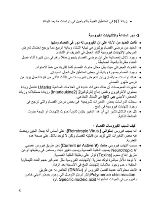 41
‫زيادة‬NT‫الوفاة‬ ‫بعد‬ ‫ما‬ ‫دراسات‬ ‫في‬ ‫بالدوبامين‬ ‫الغنية‬ ‫المناطق‬ ‫في‬
3-‫الفيروسية‬ ‫وااللتهابات‬ ‫المناعة‬ ‫دور‬
‫من‬ ‫العديد‬ ‫قامت‬‫األدلة‬‫ومنها‬ ‫الفصام‬ ‫في‬ ‫دور‬ ‫له‬ ‫الفيروس‬ ‫أن‬ ‫علي‬
‫تعرض‬ ‫إحتمال‬ ‫يرجح‬ ‫مما‬ ‫الربيع‬ ‫وبداية‬ ‫الشتاء‬ ‫نهاية‬ ‫في‬ ‫يولدون‬ ‫الفصام‬ ‫مرضي‬ ‫من‬ ‫العديد‬
‫المريض‬.‫الشتاء‬ ‫أو‬ ‫الخريف‬ ‫في‬ ‫الحمل‬ ‫أثناء‬ ‫فيروسية‬ ‫إللتهابات‬
‫فصل‬ ‫أثناء‬ ‫كبيرة‬ ‫سن‬ ‫في‬ ‫وهم‬ ‫ا‬‫ال‬‫طف‬ ‫ينجبون‬ ‫الفصام‬ ‫مرضي‬ ‫أن‬ ‫علي‬ ‫إحصائية‬ ‫دالئل‬ ‫وجود‬
. ‫الضابطة‬ ‫بالعينة‬ ‫ا‬‫ة‬‫مقارن‬ ‫الشتاء‬
.‫االستواء‬ ‫خط‬ ‫من‬ ‫إقتربنا‬ ‫كلما‬ ‫الفصام‬ ‫حدوث‬ ‫معدل‬ ‫يقل‬ ‫حيث‬ ‫الجغرافي‬ ‫التفاوت‬
‫وبائي‬ ‫بصورة‬ ‫الفصام‬ ‫وجود‬.‫السودان‬ ‫شمال‬ ‫مثل‬ ‫المناطق‬ ‫بعض‬ ‫في‬ ‫ة‬
‫من‬ ‫يزيد‬ ‫الحمل‬ ‫فترة‬ ‫من‬ ‫الثانى‬ ‫الثلث‬ ‫فى‬ ‫للفيروسات‬ ‫التعرض‬ ‫أن‬ ‫ترى‬ ‫حديثة‬ ‫دراسات‬ ‫هناك‬
‫الفصام‬ ‫ظهور‬ ‫فرص‬.
‫المناعية‬ ‫العالمات‬ ‫في‬ ‫عديدة‬ ‫تغيرات‬ ‫هناك‬ ‫أن‬ ‫الفحوصات‬ ‫أظهرت‬I.Marks‫زيادة‬ ‫تشتمل‬
‫إنترلوكين‬ ‫إنتاج‬ ‫ونقص‬ ‫اإلنترفيرون‬ ‫مستوي‬2(Interleukine2)‫وزيادة‬ ‫مستقبالته‬ ‫وزيادة‬
‫الحمض‬‫األميني‬‫جي‬IgG.‫النخاعي‬ ‫السائل‬ ‫في‬
‫فى‬ ‫ترجح‬ ‫والتي‬ ‫الفصام‬ ‫مرض‬ ‫بعض‬ ‫فى‬ ‫تشريحية‬ ‫التغيرات‬ ‫بعض‬ ‫الدراسات‬ ‫سجلت‬
. ‫المخ‬ ‫فى‬ ‫فيروسية‬ ‫إلتهابات‬ ‫وجود‬
‫حدوث‬ ‫نتيجة‬ ‫أو‬ ‫إلتهابات‬ ‫لحدوث‬ ‫ا‬‫ا‬‫ثانوي‬ ‫يكون‬ ‫التغيير‬ ‫هذا‬ ‫أن‬ ‫إلي‬ ‫تشير‬ ‫الدالئل‬ ‫هذه‬ ‫كل‬
.‫الذاتية‬ ‫المناعة‬
: ‫الفصام‬ ‫الفيروسات‬ ‫تسبب‬ ‫كيف‬
‫فيروس‬ ‫بسبب‬ ‫أنه‬( ‫إستوائي‬VirusRetrotropic(:‫ويحدث‬ ‫الجين‬ ‫يدخل‬ ‫أنه‬ ‫أساس‬ ‫علي‬
‫ال‬ ‫للفصام.ولكن‬ ‫قابليته‬ ‫من‬ ‫تزيد‬ ‫التي‬ ‫التغيرات‬ ‫بعض‬ ‫فيه‬‫هذه‬ ‫صحة‬ ‫علي‬ ‫دالئل‬ ‫توجد‬
.‫النظرية‬
‫بسبب‬‫فيروسي‬ ‫التهاب‬( ‫حديث‬(Current or Active V:‫عصبي‬ ‫فيروس‬ ‫طريق‬ ‫عن‬
Neurotropic V‫أوعن‬ ‫وظيفتها‬ ‫في‬ ‫ومستمر‬ ‫ثابت‬ ‫تغيير‬ ‫ويسبب‬ ‫العصبية‬ ‫الخلية‬ ‫يصيب‬
‫سموم‬ ‫إنتاج‬ ‫طريق‬(Toxins)‫علي‬ ‫تؤثر‬.‫العصبية‬ ‫الخلية‬ ‫وظيفة‬
‫تؤكد‬ ‫مباشرة‬ ‫دالئل‬ ‫توجد‬ ‫ال‬‫الليمفاوية‬ ‫الغدد‬ ‫حجم‬ ‫كبر‬ ‫عدم‬ ‫مثل‬ ‫الفيروسية‬ ‫اإللتهابات‬ ‫نظرية‬
.‫الوفاة‬ ‫بعد‬ ‫األنسجة‬ ‫في‬ ‫المخ‬ ‫إلتهابات‬ ‫عالمات‬ ‫وجود‬ ‫عدم‬ ، ‫العنقية‬
‫(دنا‬ ‫أو‬ ‫الفيروس‬ ‫لفصل‬ ‫عديدة‬ ‫محاوالت‬ ‫قامت‬DNA‫طريق‬ ‫عن‬ ‫به‬ ‫الخاص‬ )
Polymerize chin reaction‫خاص‬ ‫أميني‬ ‫حمض‬ ‫وجود‬ ‫إلي‬ ‫التوصل‬ ‫يتم‬ ‫لم‬ ‫ولكن‬
‫بالفي‬‫المأخوذة‬ ‫العينات‬ ‫في‬ ‫روس‬(v. Specific nucleic acid
 