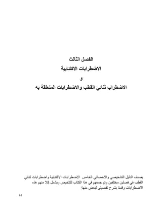 61
‫الفصل‬‫الثالث‬
‫االكتئابية‬ ‫االضطرابات‬
‫و‬
‫به‬ ‫المتعلقة‬ ‫واالضطرابات‬ ‫القطب‬ ‫ثنائي‬ ‫االضطراب‬
‫االكتئابية‬ ‫االضطرابات‬ ‫الخامس‬ ‫واالحصائي‬ ‫التشخيصي‬ ‫الدليل‬ ‫يصنف‬‫ثنائي‬ ‫واضطرابات‬
‫هذه‬ ‫منهم‬ ‫كال‬ ‫ويشمل‬ ‫للتلخيص‬ ‫الكتاب‬ ‫هذا‬ ‫في‬ ‫جمعهم‬ ‫وتم‬ ‫مختلفين‬ ‫فصلين‬ ‫في‬ ‫القطب‬
:‫منها‬ ‫لبعض‬ ‫تفصيلي‬ ‫بشرح‬ ‫وقمنا‬ ‫االضطرابات‬
 