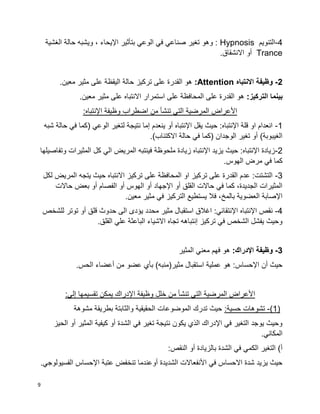 9
4-‫الت‬‫نويم‬Hypnosis‫الغشية‬ ‫حالة‬ ‫ويشبه‬ ، ‫اإليحاء‬ ‫بتأثير‬ ‫الوعي‬ ‫في‬ ‫صناعي‬ ‫تغير‬ ‫وهو‬ :
Trance.‫االنشقاق‬ ‫أو‬
2-‫االنتباه‬ ‫وظيفة‬Attention:.‫معين‬ ‫مثير‬ ‫على‬ ‫اليقظة‬ ‫حالة‬ ‫تركيز‬ ‫على‬ ‫القدرة‬ ‫هو‬
:‫التركيز‬ ‫بينما‬.‫معين‬ ‫مثير‬ ‫على‬ ‫االنتباه‬ ‫استمرار‬ ‫على‬ ‫المحافظة‬ ‫على‬ ‫القدرة‬ ‫هو‬
‫األعراض‬:‫اإلنتباه‬ ‫وظيفة‬ ‫اضطراب‬ ‫من‬ ‫تنشأ‬ ‫التي‬ ‫المرضية‬
1-‫شبه‬ ‫حالة‬ ‫في‬ ‫(كما‬ ‫الوعي‬ ‫لتغير‬ ‫نتيجة‬ ‫إما‬ ‫ينعدم‬ ‫أو‬ ‫اإلنتباه‬ ‫يقل‬ ‫حيث‬ :‫اإلنتباه‬ ‫قلة‬ ‫او‬ ‫انعدام‬
.)‫االكتئاب‬ ‫حالة‬ ‫في‬ ‫(كما‬ ‫الوجدان‬ ‫تغير‬ ‫أو‬ )‫الغيبوبة‬
2-‫كل‬ ‫الي‬ ‫المريض‬ ‫فينتبه‬ ‫ملحوظة‬ ‫زيادة‬ ‫اإلنتباه‬ ‫يزيد‬ ‫حيث‬ :‫اإلنتباه‬ ‫زيادة‬‫وتفاصيلها‬ ‫المثيرات‬
.‫الهوس‬ ‫مرض‬ ‫في‬ ‫كما‬
3-‫لكل‬ ‫المريض‬ ‫يتجه‬ ‫حيث‬ ‫االنتباه‬ ‫تركيز‬ ‫على‬ ‫المحافظة‬ ‫او‬ ‫تركيز‬ ‫على‬ ‫القدرة‬ ‫عدم‬ :‫التشتت‬
‫حاالت‬ ‫بعض‬ ‫أو‬ ‫الفصام‬ ‫أو‬ ‫الهوس‬ ‫أو‬ ‫اإلجهاد‬ ‫أو‬ ‫القلق‬ ‫حاالت‬ ‫في‬ ‫كما‬ ،‫الجديدة‬ ‫المثيرات‬
.‫معين‬ ‫مثير‬ ‫في‬ ‫التركيز‬ ‫يستطيع‬ ‫فال‬ ،‫بالمخ‬ ‫العضوية‬ ‫اإلصابة‬
4-‫للشخص‬ ‫توتر‬ ‫أو‬ ‫قلق‬ ‫حدوث‬ ‫الى‬ ‫يؤدى‬ ‫محدد‬ ‫مثير‬ ‫استقبال‬ ‫اغالق‬ :‫اإلنتقائي‬ ‫اإلنتباه‬ ‫نقص‬
.‫القلق‬ ‫علي‬ ‫الباعثة‬ ‫االشياء‬ ‫تجاه‬ ‫إنتباهه‬ ‫تركيز‬ ‫في‬ ‫الشخص‬ ‫يفشل‬ ‫وحيث‬
3-:‫اإلدراك‬ ‫وظيفة‬‫المثير‬ ‫معني‬ ‫فهم‬ ‫هو‬
.‫الحس‬ ‫أعضاء‬ ‫من‬ ‫عضو‬ ‫بأي‬ )‫مثير(منبه‬ ‫استقبال‬ ‫عملية‬ ‫هو‬ :‫اإلحساس‬ ‫أن‬ ‫حيث‬
‫ا‬:‫إلي‬ ‫تقسيمها‬ ‫يمكن‬ ‫اإلدراك‬ ‫وظيفة‬ ‫خلل‬ ‫من‬ ‫تنشأ‬ ‫التي‬ ‫المرضية‬ ‫ألعراض‬
(1)-:‫حسية‬ ‫تشوهات‬‫مشوهة‬ ‫بطريقة‬ ‫والثابتة‬ ‫الحقيقية‬ ‫الموضوعات‬ ‫تدرك‬ ‫حيث‬
‫الحيز‬ ‫أو‬ ‫المثير‬ ‫كيفية‬ ‫أو‬ ‫الشدة‬ ‫في‬ ‫تغير‬ ‫نتيجة‬ ‫يكون‬ ‫الذي‬ ‫اإلدراك‬ ‫في‬ ‫التغير‬ ‫يوجد‬ ‫وحيث‬
.‫المكاني‬
‫بالزيا‬ ‫الشدة‬ ‫في‬ ‫الكمي‬ ‫التغير‬ )‫أ‬:‫النقص‬ ‫أو‬ ‫دة‬
.‫الفسيولوجي‬ ‫اإلحساس‬ ‫عتبة‬ ‫تنخفض‬ ‫أوعندما‬ ‫الشديدة‬ ‫األنفعاالت‬ ‫في‬ ‫االحساس‬ ‫شدة‬ ‫يزيد‬ ‫حيث‬
 
