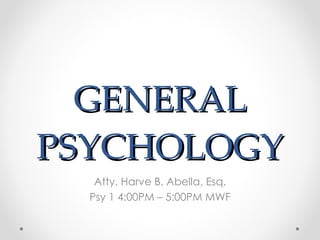 GENERAL PSYCHOLOGY Atty. Harve B. Abella, Esq. Psy 1 4:00PM – 5:00PM MWF 