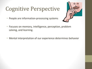 Cognitive Perspective People are information-processing systems  Focuses on memory, intelligence, perception, problem solving, and learning.  Mental interpretation of our experience determines behavior  