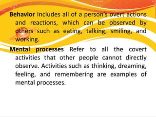 Behavior Includes all of a person’s overt actions
and reactions, which can be observed by
others such as eating, talking, ...