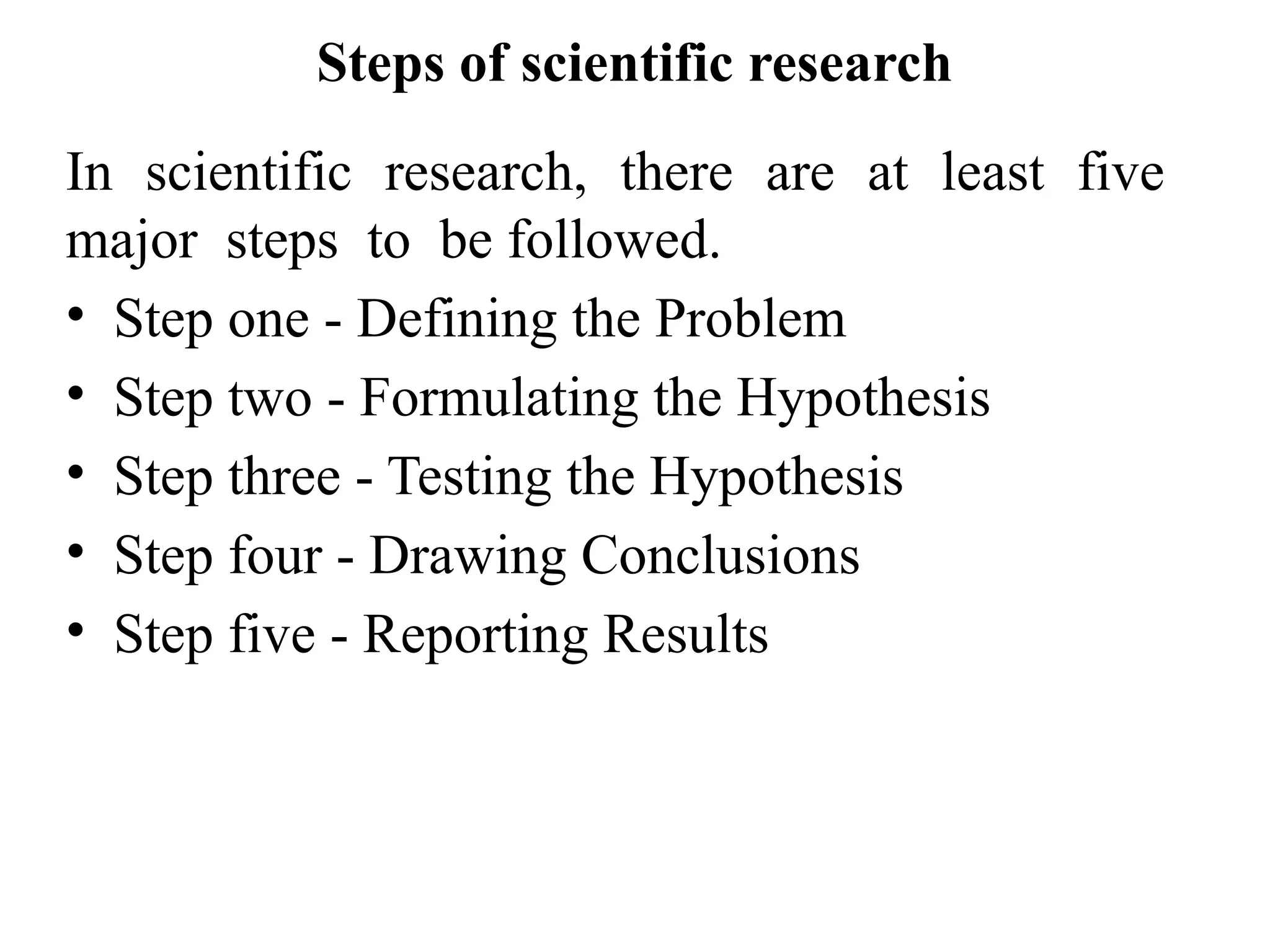 Steps of scientific research
In scientific research, there are at least five
major steps to be followed.
• Step one - Defining the Problem
• Step two - Formulating the Hypothesis
• Step three - Testing the Hypothesis
• Step four - Drawing Conclusions
• Step five - Reporting Results
 