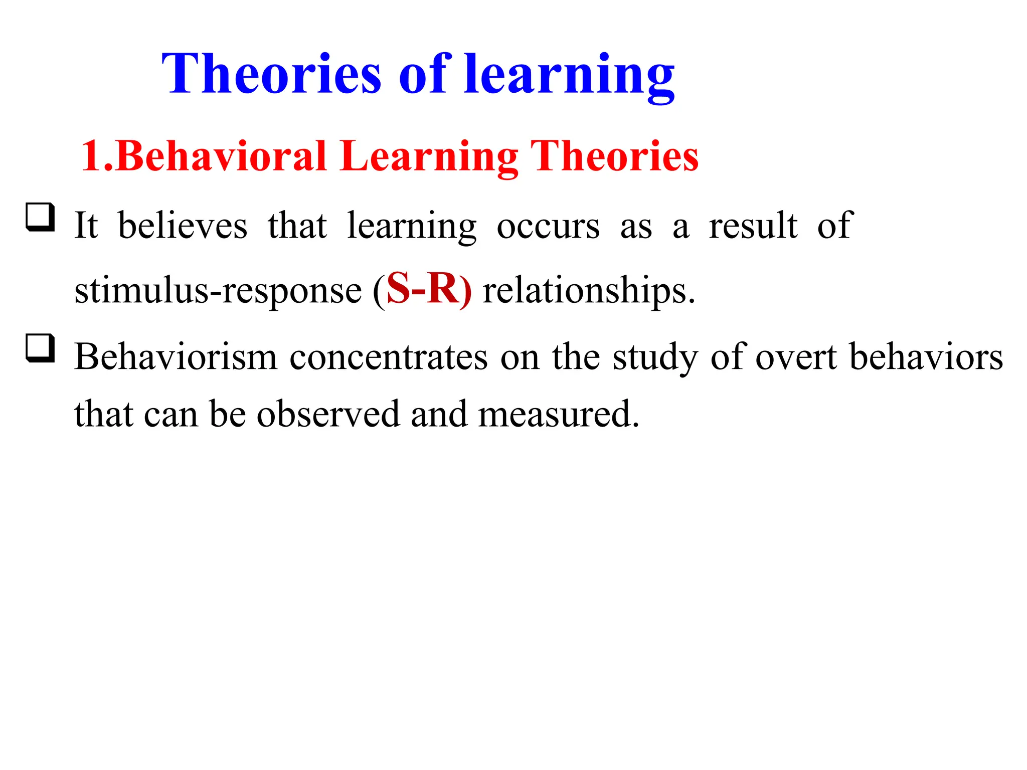 Theories of learning
1.Behavioral Learning Theories
 It believes that learning occurs as a result of
stimulus-response (S-R) relationships.
 Behaviorism concentrates on the study of overt behaviors
that can be observed and measured.
 