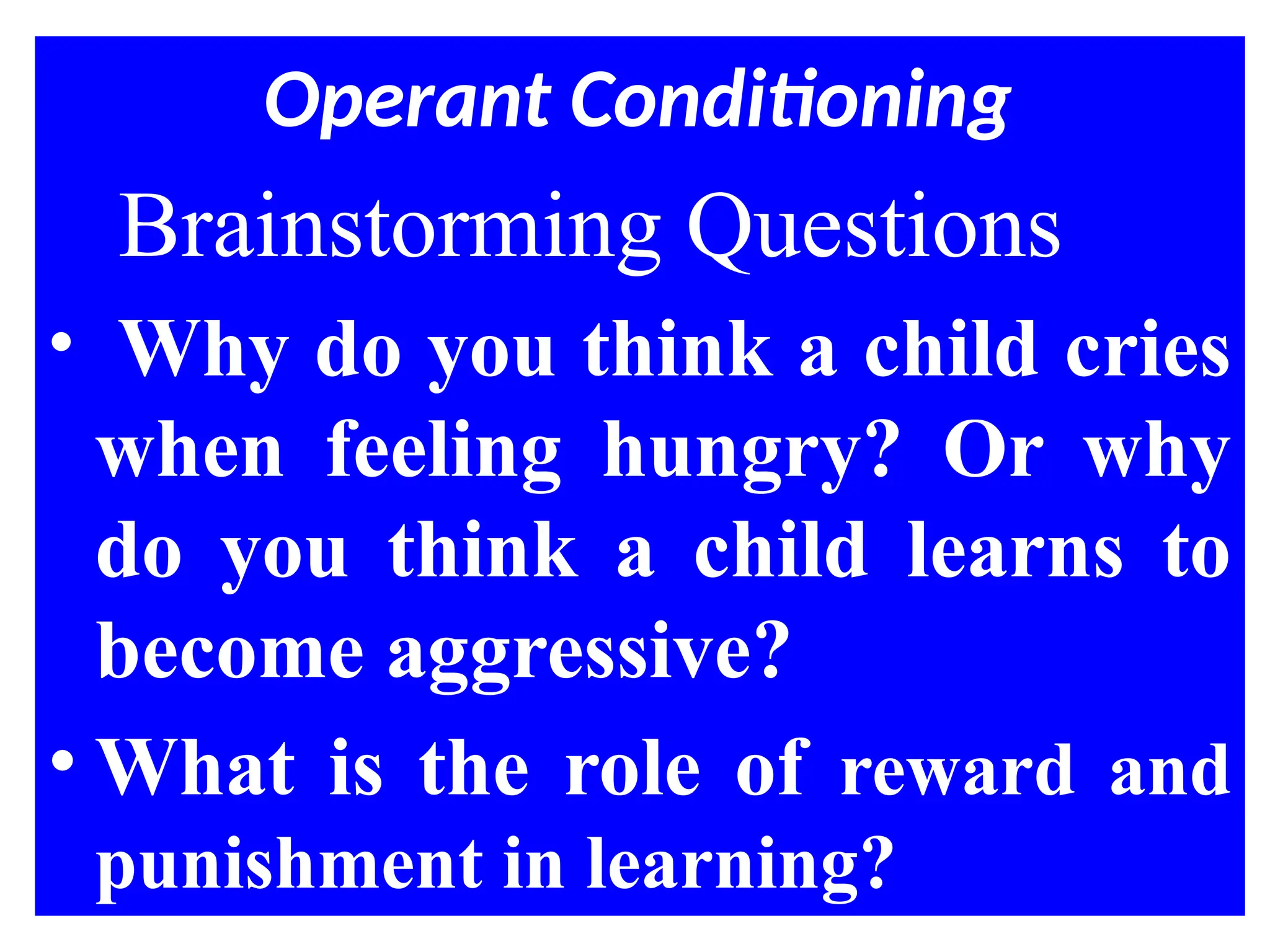 Operant Conditioning
Brainstorming Questions
• Why do you think a child cries
when feeling hungry? Or why
do you think a child learns to
become aggressive?
• What is the role of reward and
punishment in learning?
 