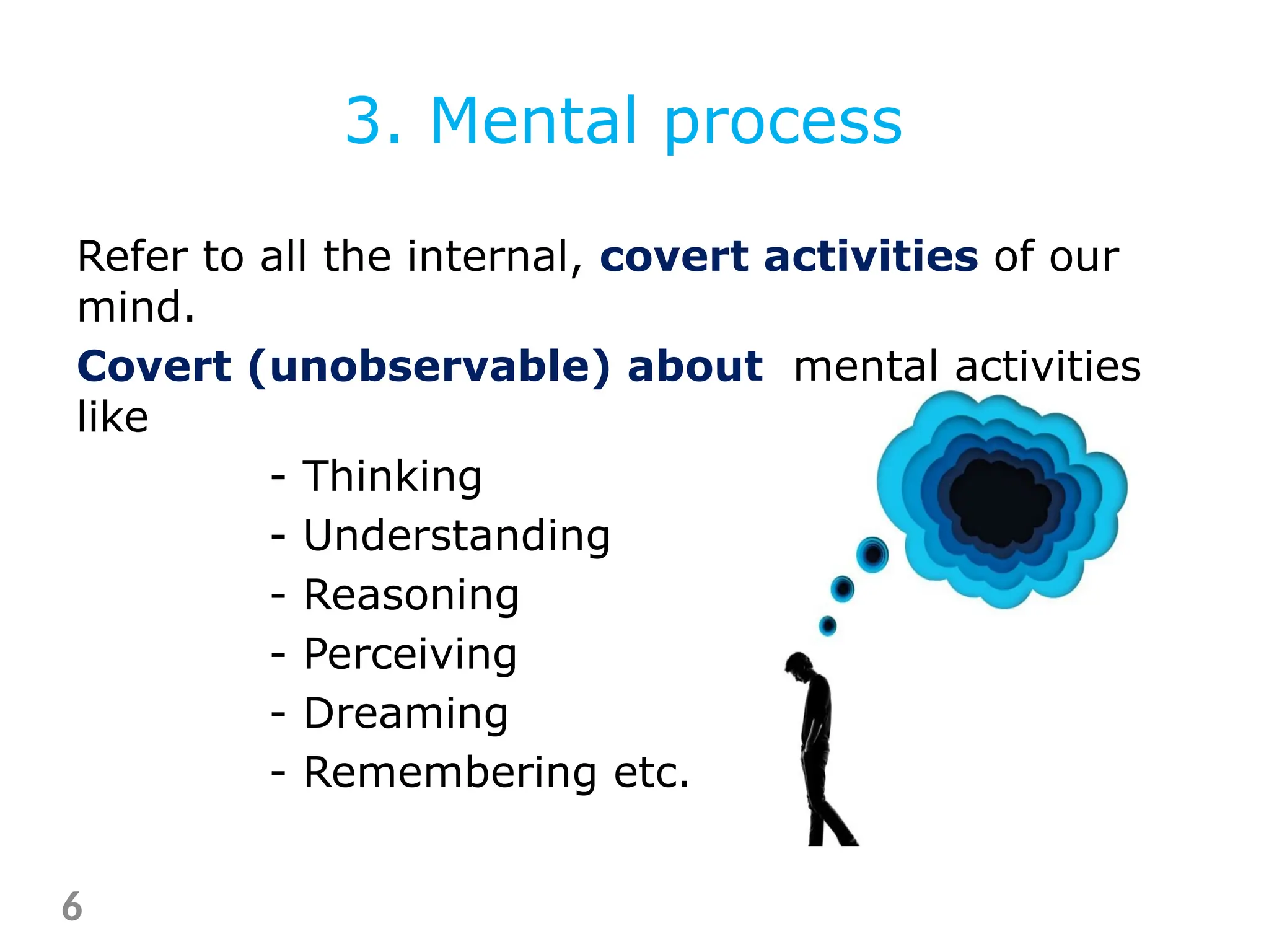 Refer to all the internal, covert activities of our
mind.
Covert (unobservable) about mental activities
like
- Thinking
- Understanding
- Reasoning
- Perceiving
- Dreaming
- Remembering etc.
6
3. Mental process
 
