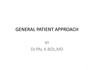 GENERAL PATIENT APPROACH
BY
Dr.PAL K.BOL,MD
1
 