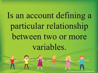 Is an account defining a
particular relationship
between two or more
variables.
 