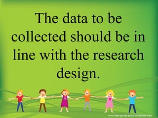The data to be
collected should be in
line with the research
design.
 