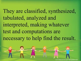 They are classified, synthesized,
tabulated, analyzed and
interpreted, making whatever
test and computations are
necessary to help find the result.
 