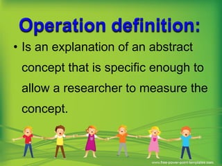 • Is an explanation of an abstract
concept that is specific enough to
allow a researcher to measure the
concept.
 