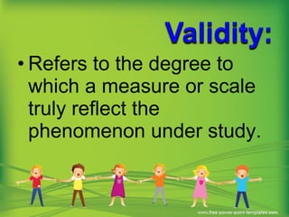 • Refers to the degree to
which a measure or scale
truly reflect the
phenomenon under study.
 