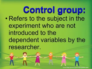 • Refers to the subject in the
experiment who are not
introduced to the
dependent variables by the
researcher.
 