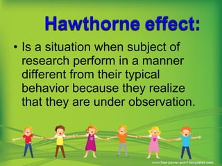 • Is a situation when subject of
research perform in a manner
different from their typical
behavior because they realize
that they are under observation.
 