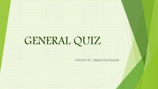GENERAL QUIZ
CREATED BY :OMKAR BHATNAGAR
 