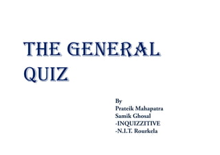 THE GENERAL
QUIZ
       By
       Prateik Mahapatra
       Samik Ghosal
       -INQUIZZITIVE
       -N.I.T. Rourkela
 