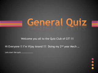 Welcome you all to the Quiz Club of CIT !!!

Hi Everyone !! I’m Vijay Anand !!! Doing my 2nd year Mech …

Lets start the quiz …………………….
 