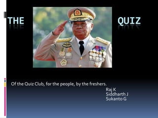 THE                                                   QUIZ




Of the Quiz Club, for the people, by the freshers.
                                                 Raj K
                                                 Siddharth J
                                                 Sukanto G
 
