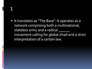 1

 It translates as “The Base”. It operates as a
    network comprising both a multinational,
    stateless army and a radical ______
    movement calling for global Jihad and a strict
    interpretation of a certain law.
 