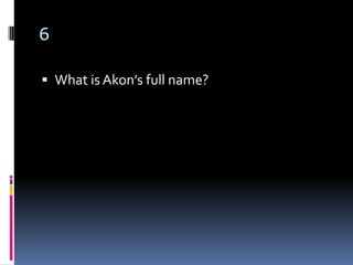 6

 What is Akon’s full name?
 
