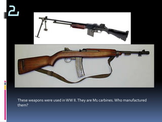 2




These weapons were used in WW II. They are M1 carbines. Who manufactured
them?
 
