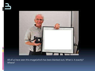 3




All of us have seen this image(which has been blanked out). What is it exactly?
Where?
 