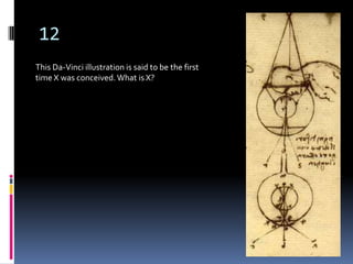 12
This Da-Vinci illustration is said to be the first
time X was conceived. What is X?
 