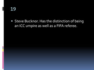 19

 Steve Bucknor. Has the distinction of being
  an ICC umpire as well as a FIFA referee.
 