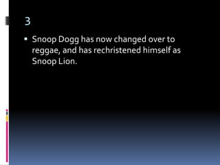 3
 Snoop Dogg has now changed over to
    reggae, and has rechristened himself as
    Snoop Lion.
 