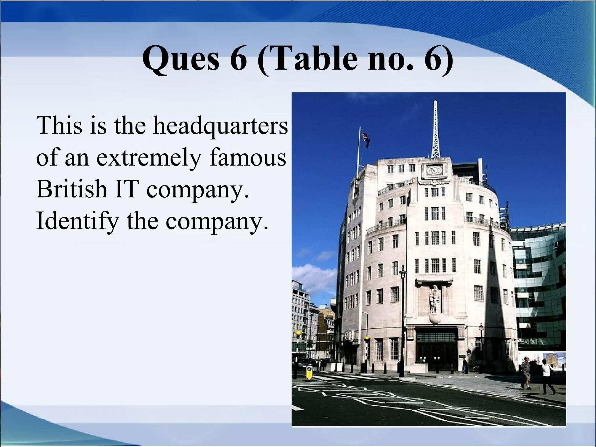 Ques 6 (Table no. 6)
This is the headquarters
of an extremely famous
British IT company.
Identify the company.
 