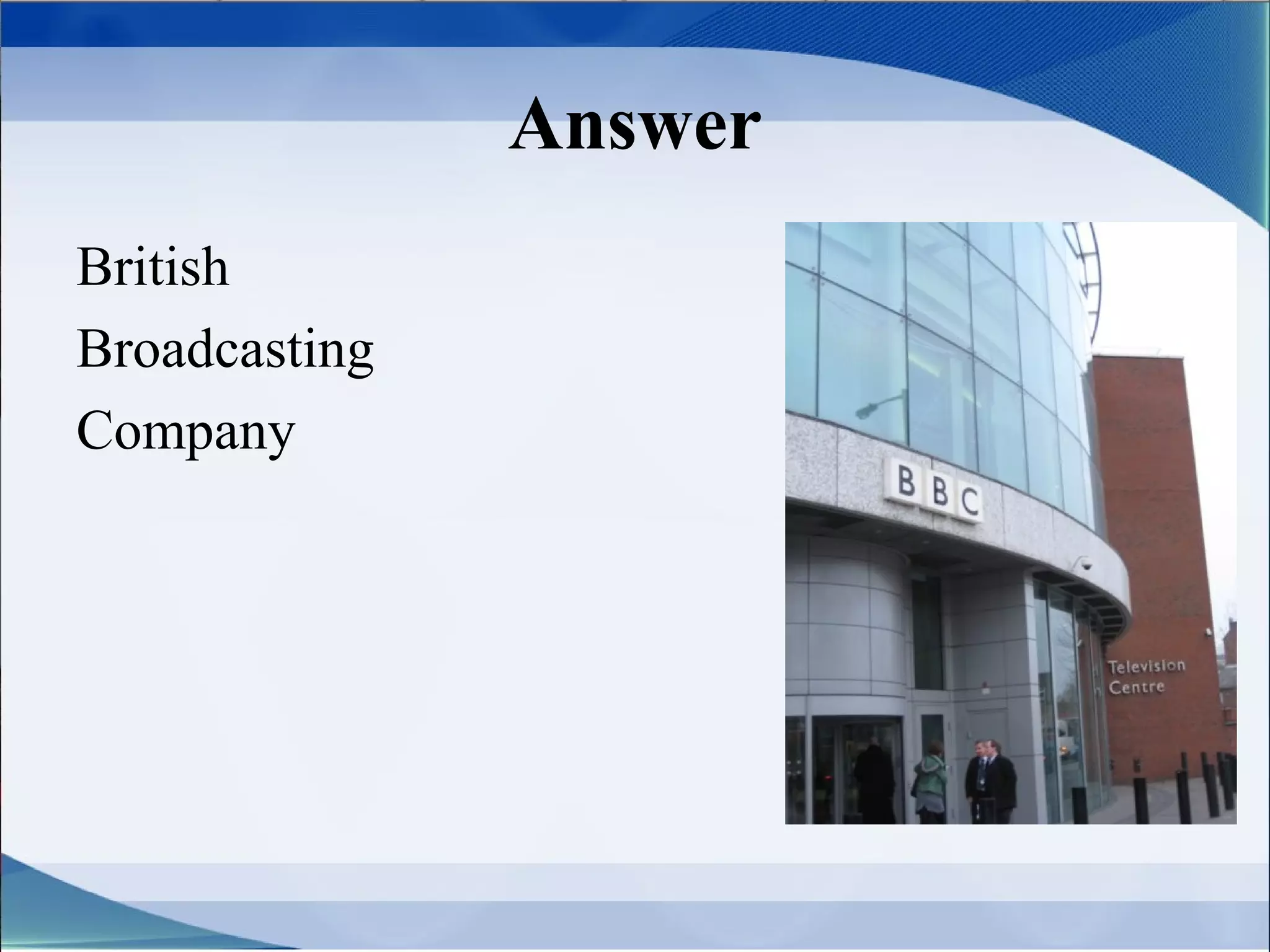 Answer
British
Broadcasting
Company
 