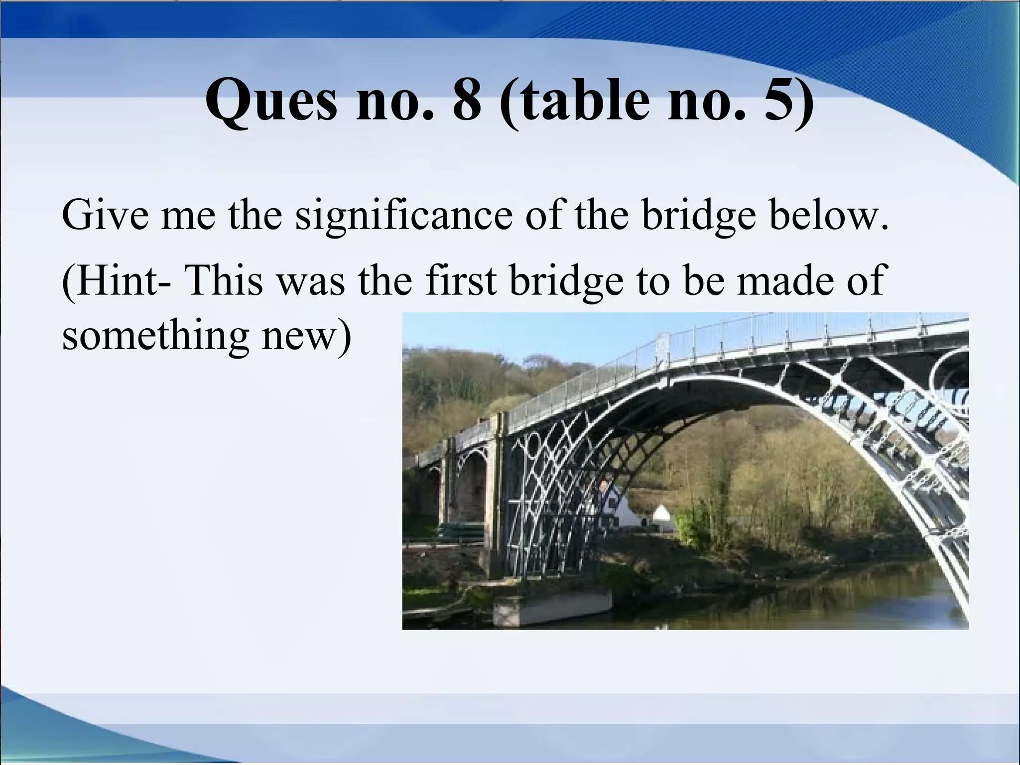 Ques no. 8 (table no. 5)
Give me the significance of the bridge below.
(Hint- This was the first bridge to be made of
something new)
 