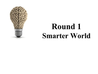 Round 1
Smarter World
 