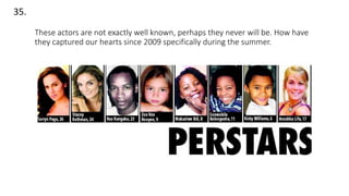 35.
These actors are not exactly well known, perhaps they never will be. How have
they captured our hearts since 2009 specifically during the summer.
 