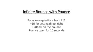 Infinite Bounce with Pounce
Pounce on questions from #11
+10 for getting direct right
+20/-10 on the pounce
Pounce open for 10 seconds
 