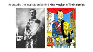 Reputedly the inspiration behind King Muskar in Tintin comics
 