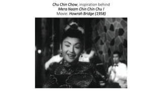 Chu Chin Chow, inspiration behind
Mera Naam Chin Chin Chu !
Movie: Howrah Bridge (1958)
 