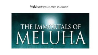 Meluha (from Mel Akam or Mleccha)
 