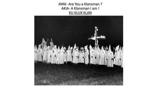 AYAK- Are You a Klansman ?
AKIA- A Klansman I am !
KU KLUX KLAN
 