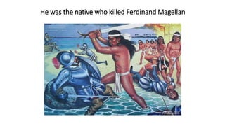 He was the native who killed Ferdinand Magellan
 