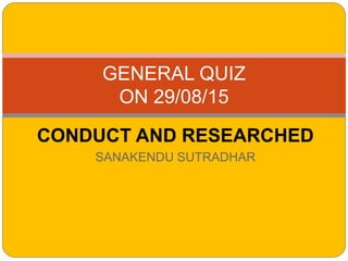 CONDUCT AND RESEARCHED
SANAKENDU SUTRADHAR
GENERAL QUIZ
ON 29/08/15
 