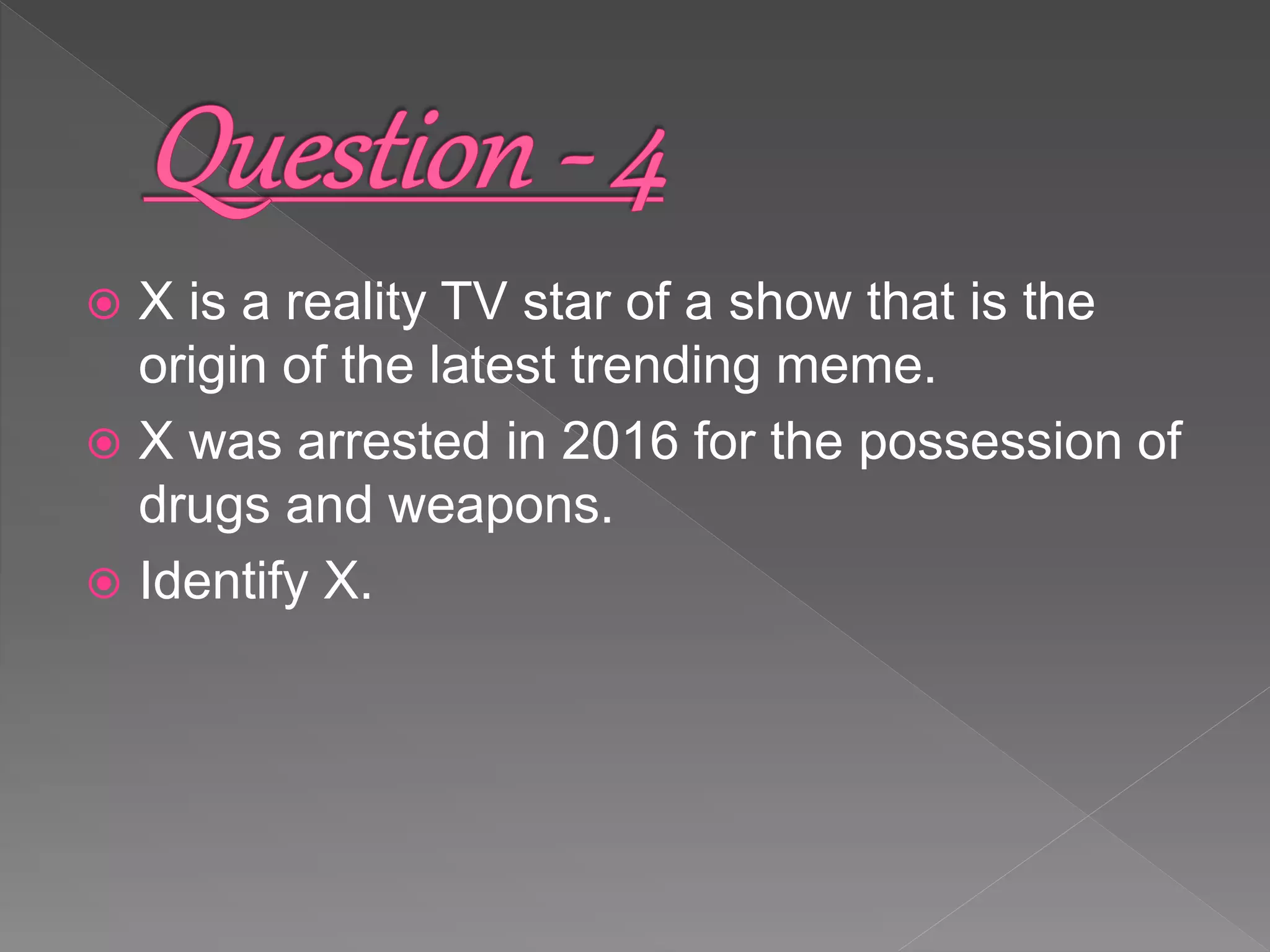  X is a reality TV star of a show that is the
origin of the latest trending meme.
 X was arrested in 2016 for the possession of
drugs and weapons.
 Identify X.
 