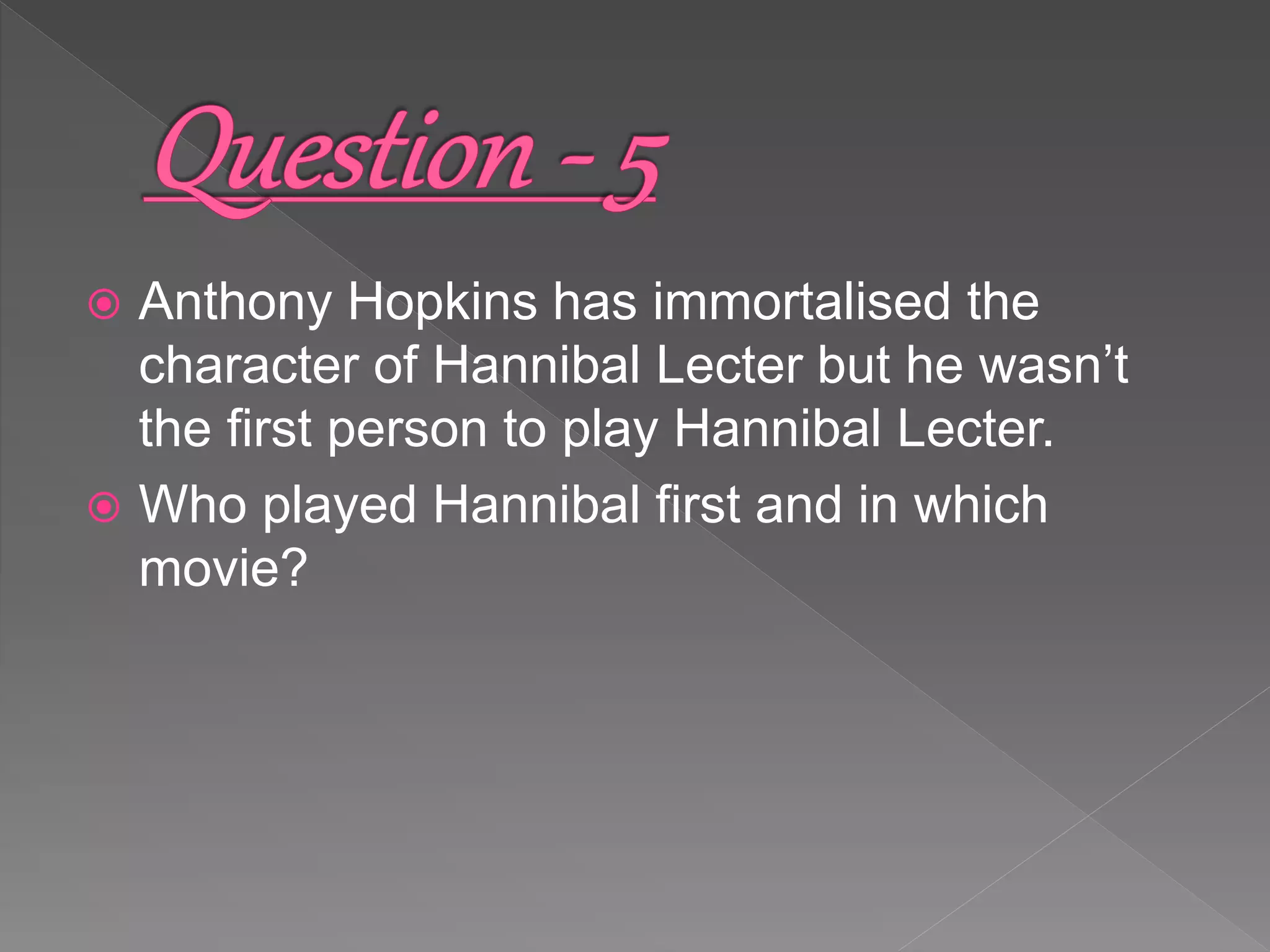  Anthony Hopkins has immortalised the
character of Hannibal Lecter but he wasn’t
the first person to play Hannibal Lecter.
 Who played Hannibal first and in which
movie?
 