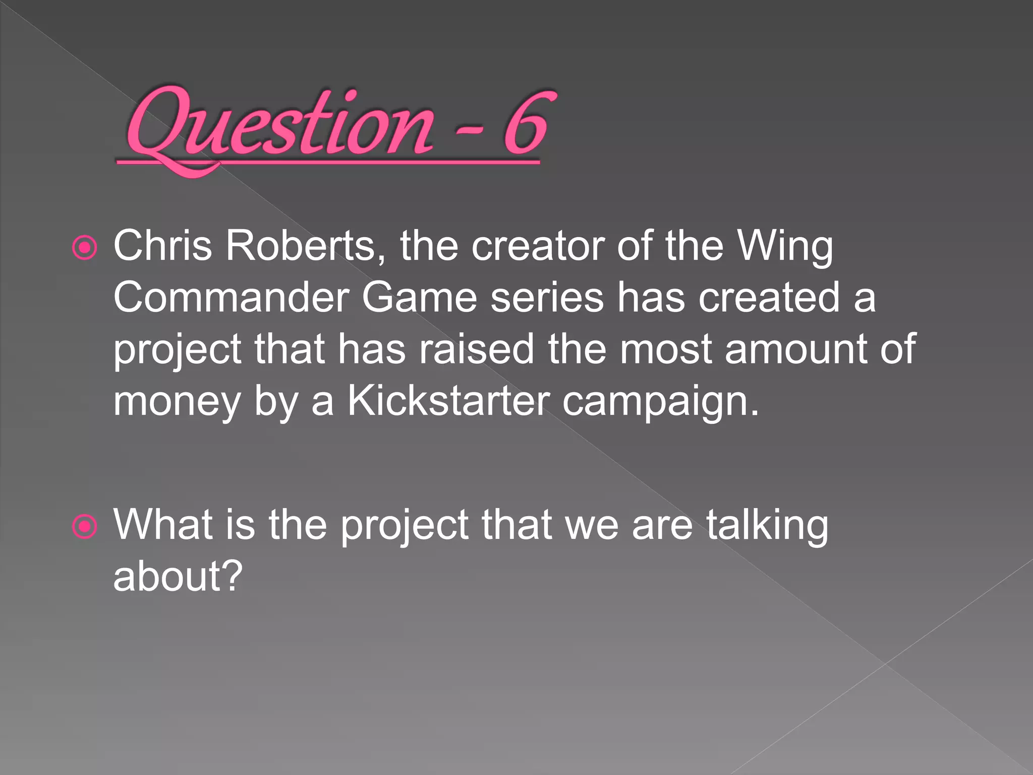  Chris Roberts, the creator of the Wing
Commander Game series has created a
project that has raised the most amount of
money by a Kickstarter campaign.
 What is the project that we are talking
about?
 