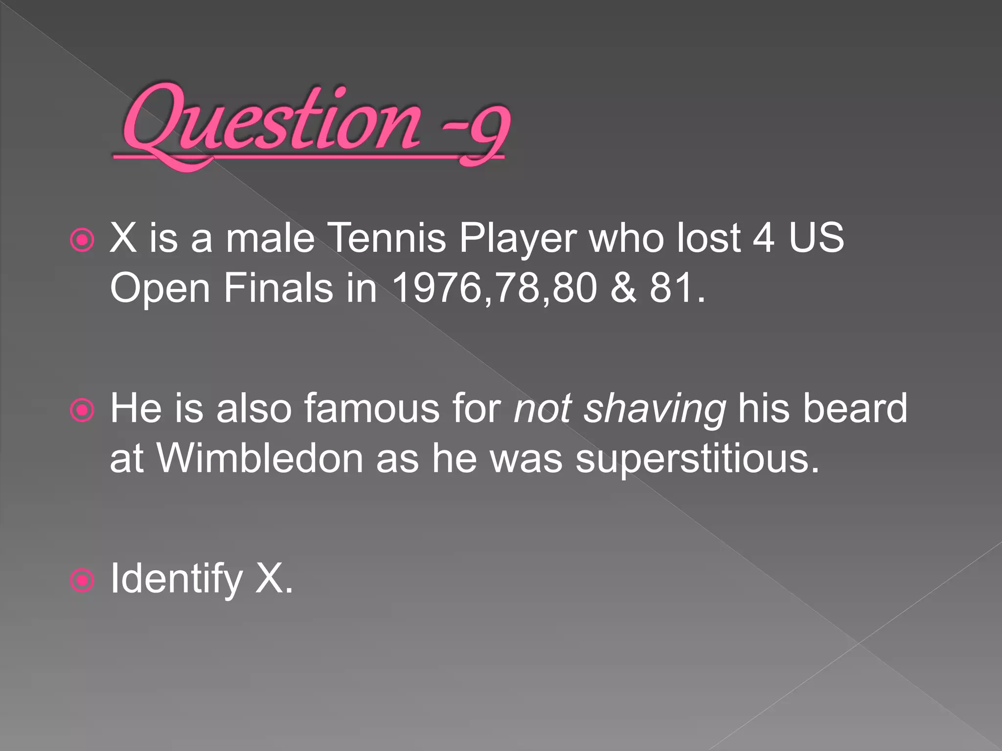  X is a male Tennis Player who lost 4 US
Open Finals in 1976,78,80 & 81.
 He is also famous for not shaving his beard
at Wimbledon as he was superstitious.
 Identify X.
 