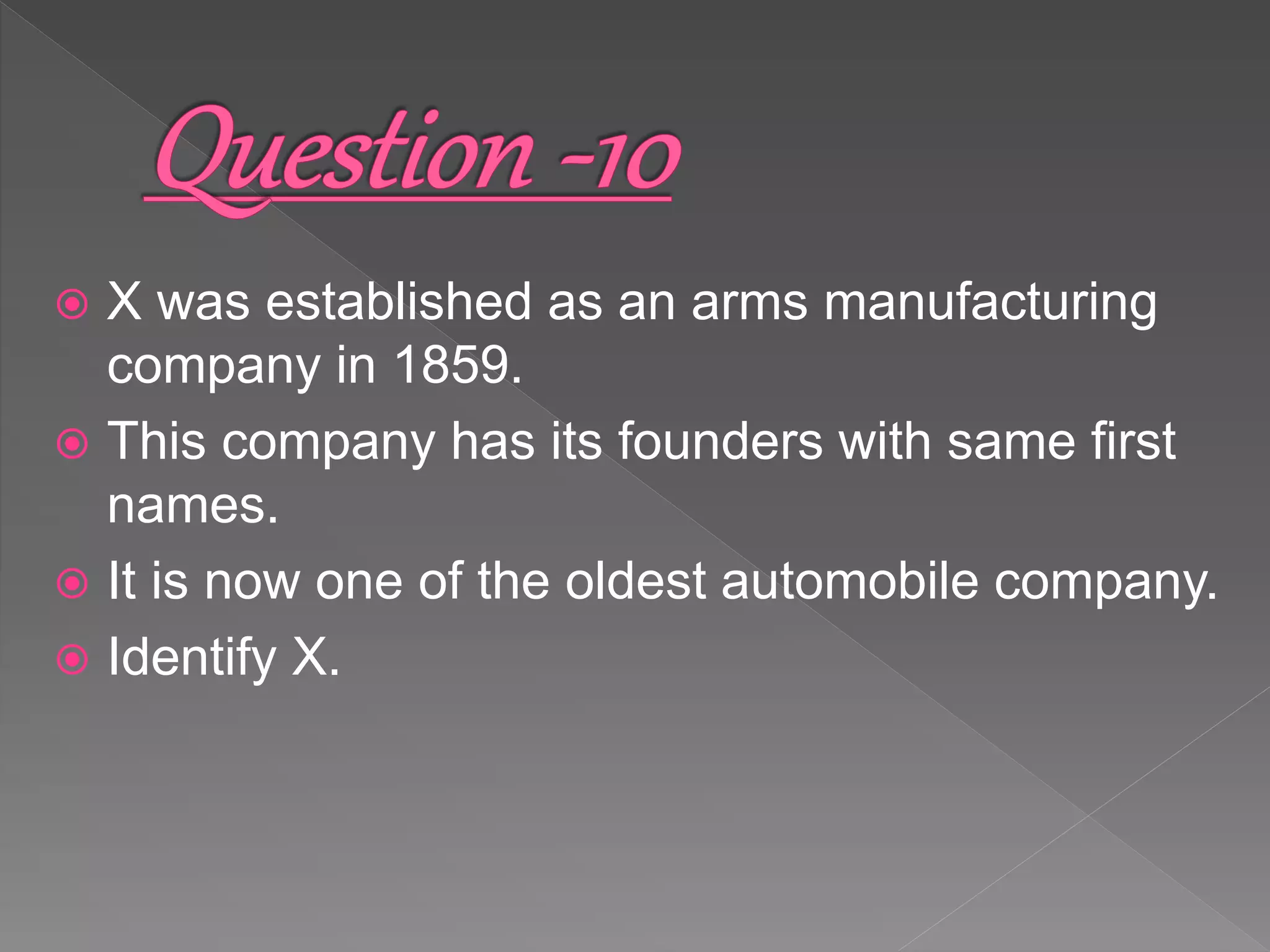  X was established as an arms manufacturing
company in 1859.
 This company has its founders with same first
names.
 It is now one of the oldest automobile company.
 Identify X.
 