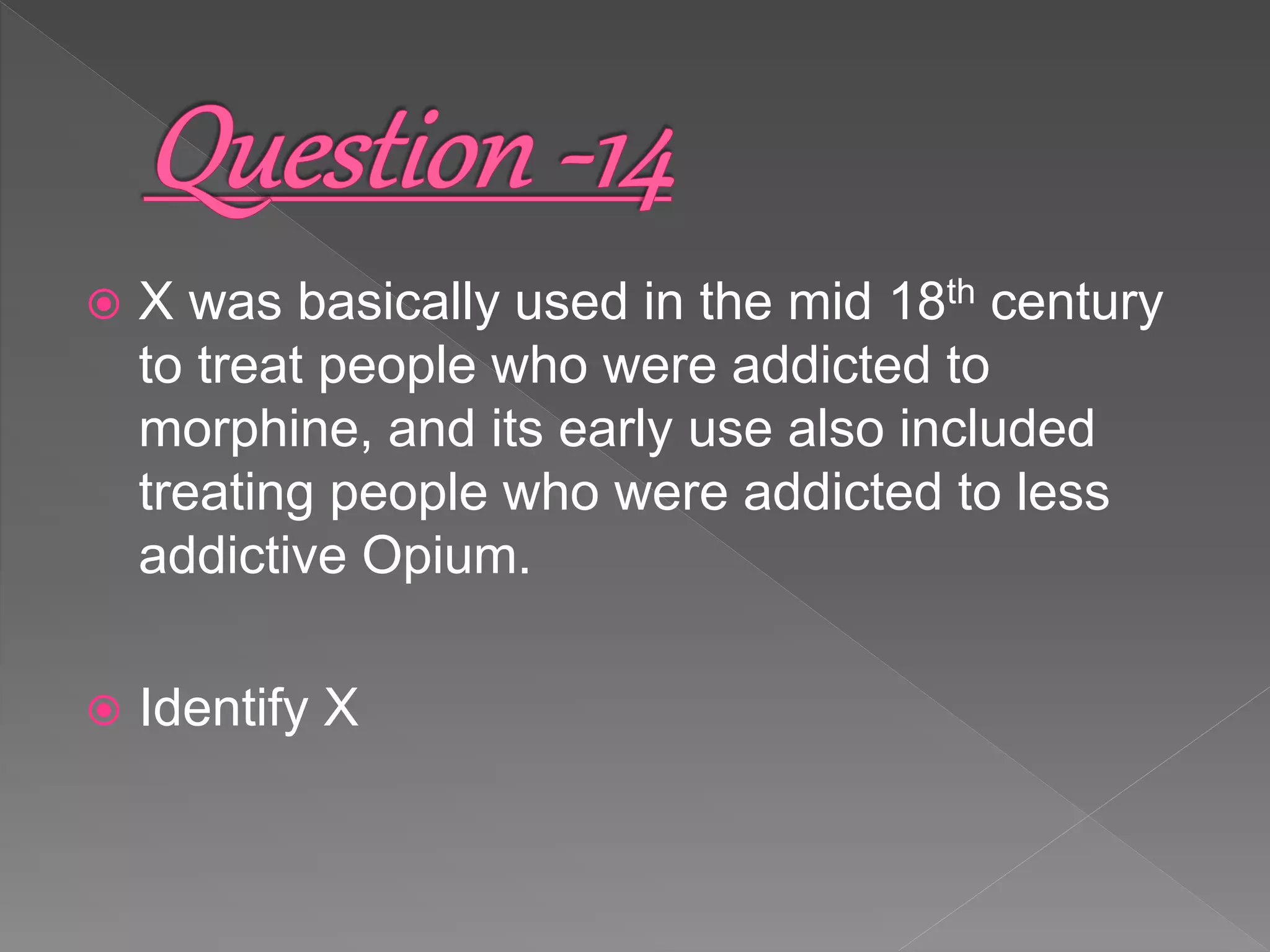  X was basically used in the mid 18th century
to treat people who were addicted to
morphine, and its early use also included
treating people who were addicted to less
addictive Opium.
 Identify X
 